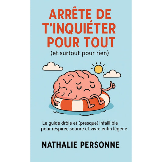 Arrête de t’inquiéter pour tout (et surtout pour rien) Le guide drôle et (presque) infaillible pour respirer, sourire et vivre enfin léger.e