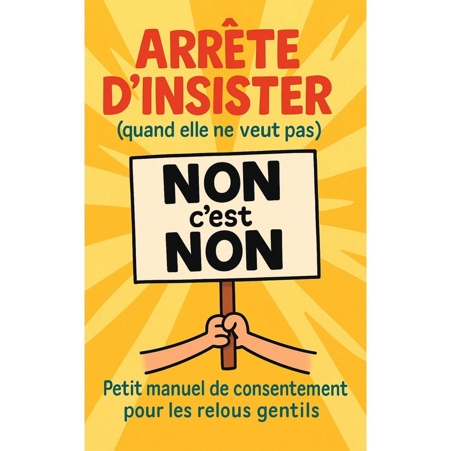 Arrête d’insister (quand elle ne veut pas) Petit manuel de consentement pour les relous gentils