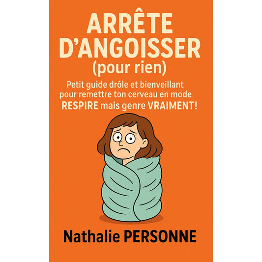 Arrête d’angoisser (pour rien) Petit guide drôle et bienveillant pour remettre ton cerveau en mode RESPIRE… mais genre VRAIMENT !